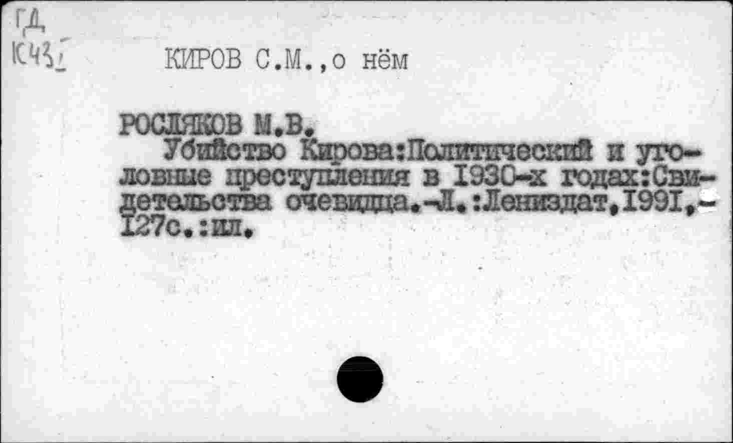 ﻿КИРОВ С.м.,0 нём
РОСЛЯКОВ м.в.
Убийство Кирова: Политический и уголовные преступления в 1930-х годах:Свидетельства очевадца.-Л. :Лениздат,1991,-127с.:ил